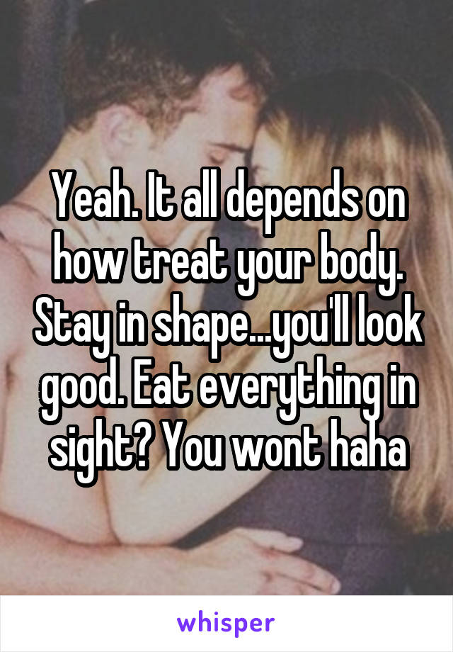 Yeah. It all depends on how treat your body. Stay in shape...you'll look good. Eat everything in sight? You wont haha