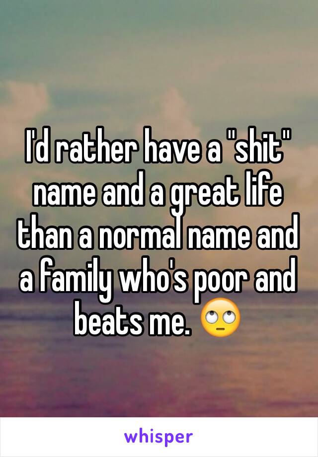 I'd rather have a "shit" name and a great life than a normal name and a family who's poor and beats me. 🙄