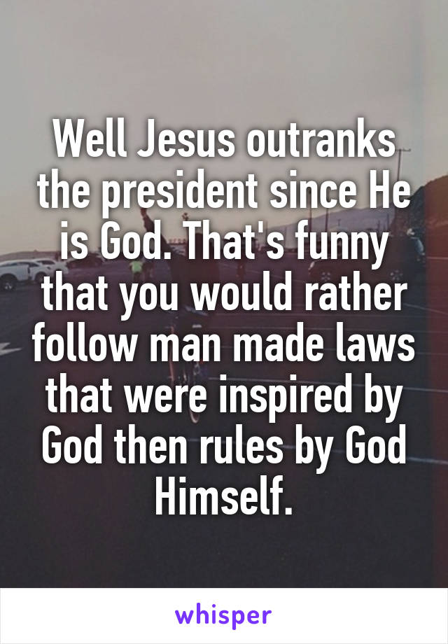 Well Jesus outranks the president since He is God. That's funny that you would rather follow man made laws that were inspired by God then rules by God Himself.