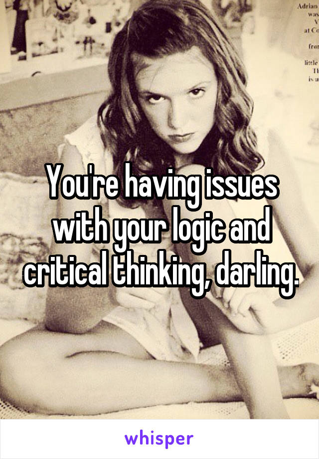 You're having issues with your logic and critical thinking, darling.