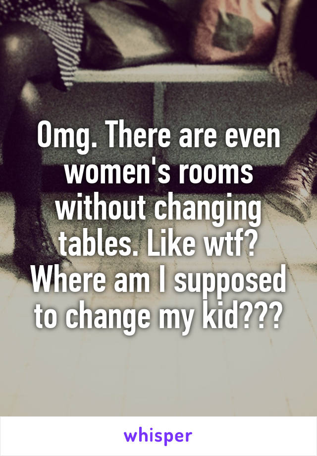 Omg. There are even women's rooms without changing tables. Like wtf? Where am I supposed to change my kid???