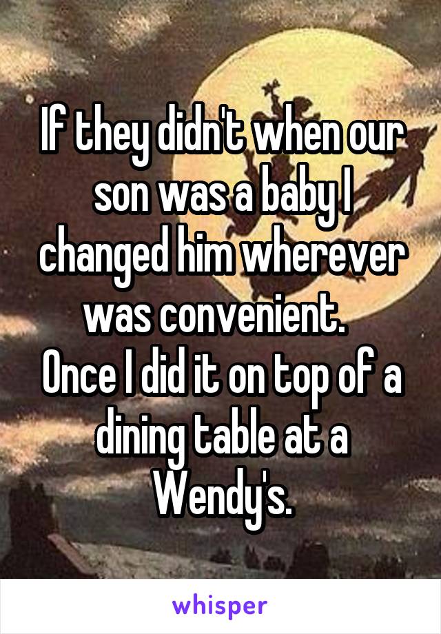 If they didn't when our son was a baby I changed him wherever was convenient.  
Once I did it on top of a dining table at a Wendy's.