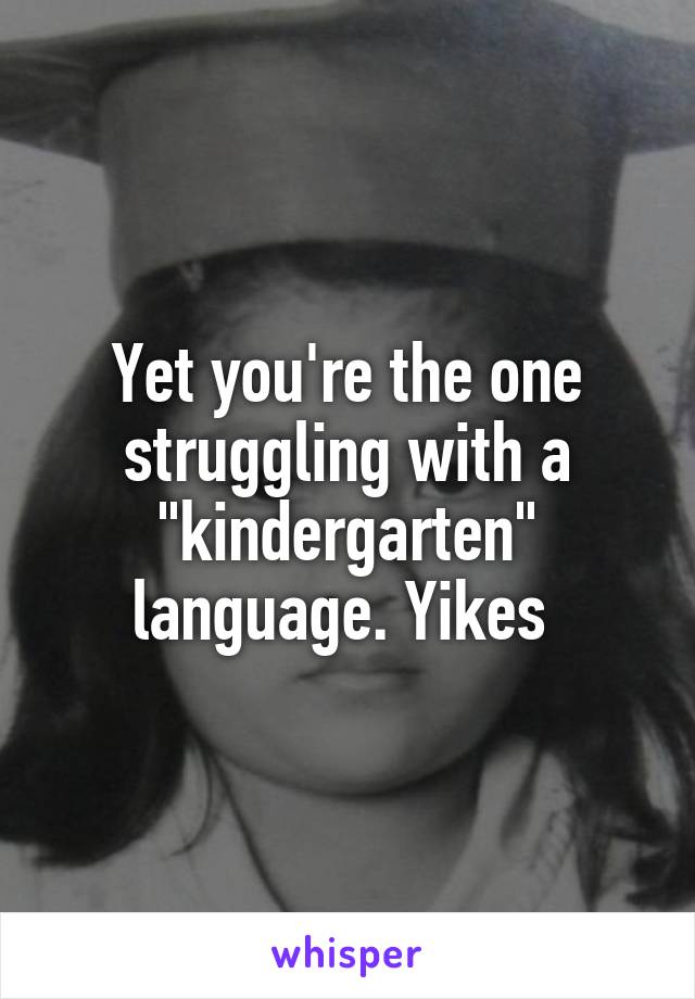 Yet you're the one struggling with a "kindergarten" language. Yikes 