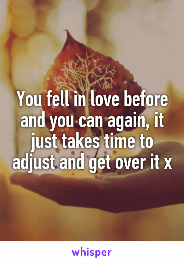 You fell in love before and you can again, it just takes time to adjust and get over it x