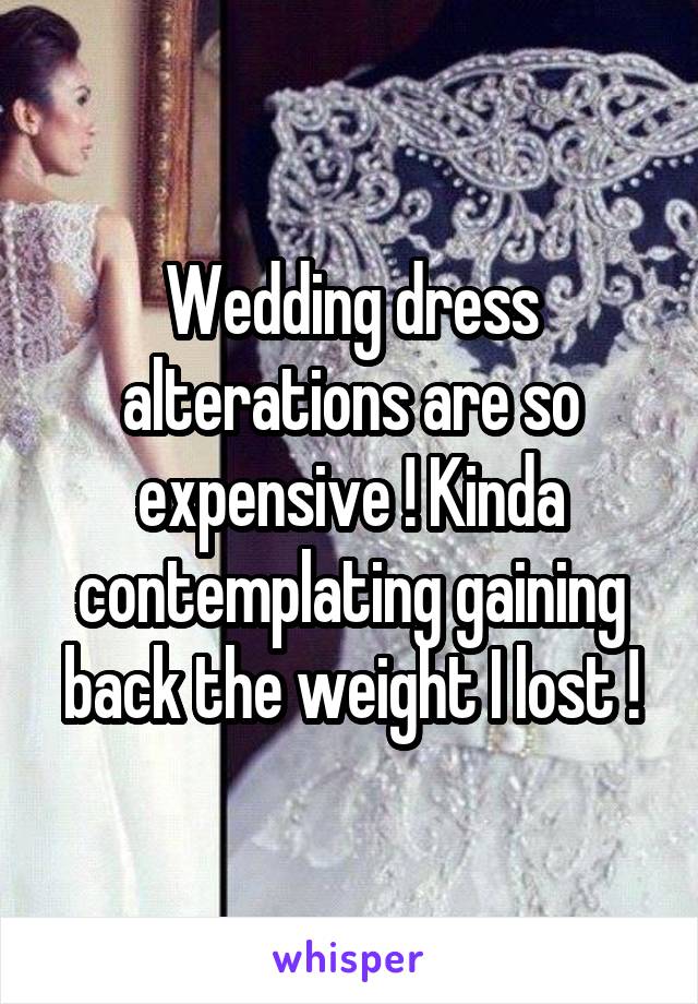 Wedding dress alterations are so expensive ! Kinda contemplating gaining back the weight I lost !