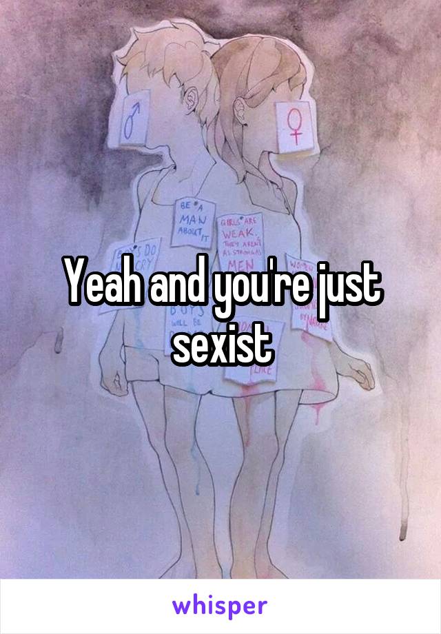 Yeah and you're just sexist