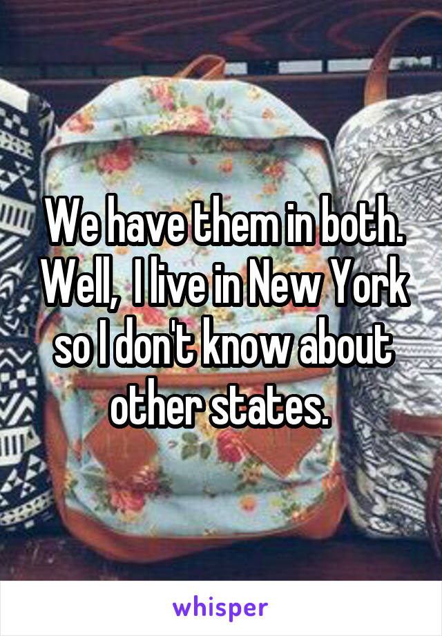 We have them in both. Well,  I live in New York so I don't know about other states. 