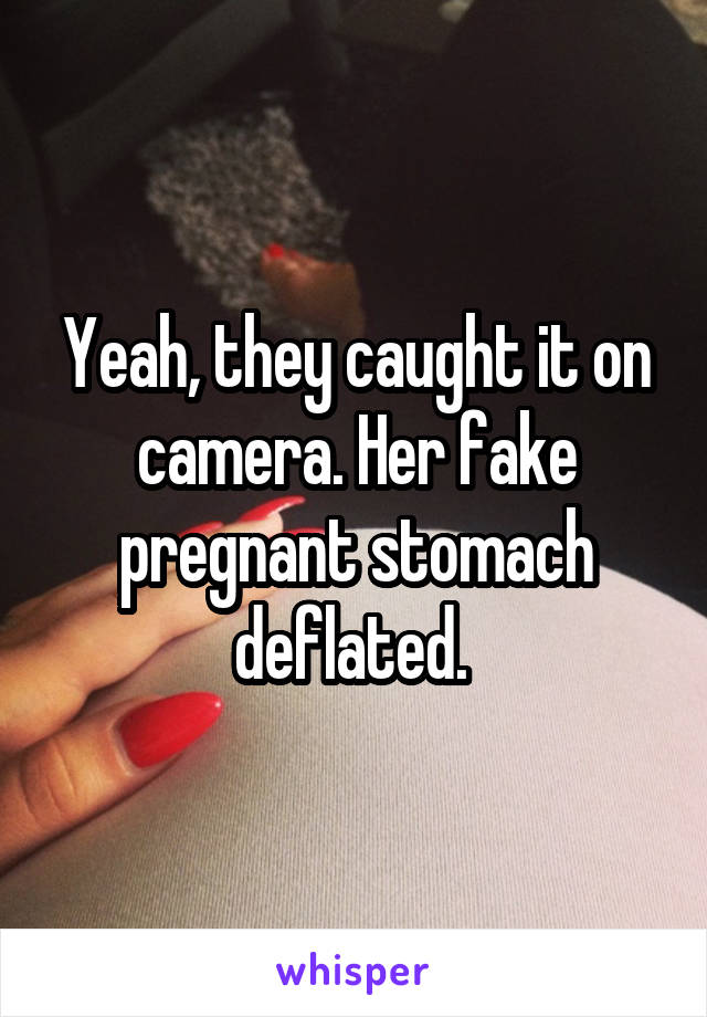 Yeah, they caught it on camera. Her fake pregnant stomach deflated. 