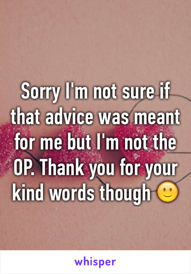 Sorry I'm not sure if that advice was meant for me but I'm not the OP. Thank you for your kind words though 🙂