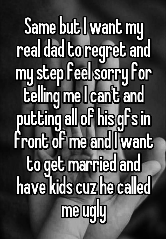 Same But I Want My Real Dad To Regret And My Step Feel Sorry For Telling Me I Cant And Putting