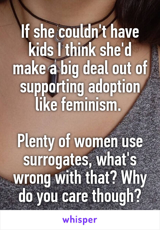 If she couldn't have kids I think she'd make a big deal out of supporting adoption like feminism. 

Plenty of women use surrogates, what's wrong with that? Why do you care though?