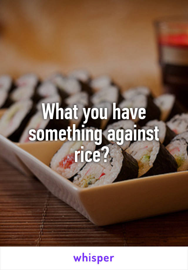 What you have something against rice? 