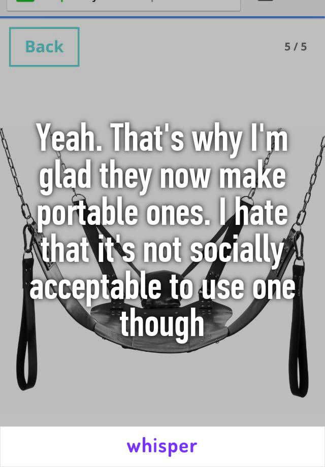 Yeah. That's why I'm glad they now make portable ones. I hate that it's not socially acceptable to use one though