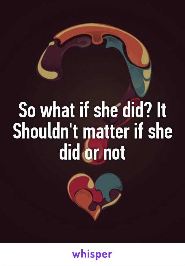 So what if she did? It Shouldn't matter if she did or not