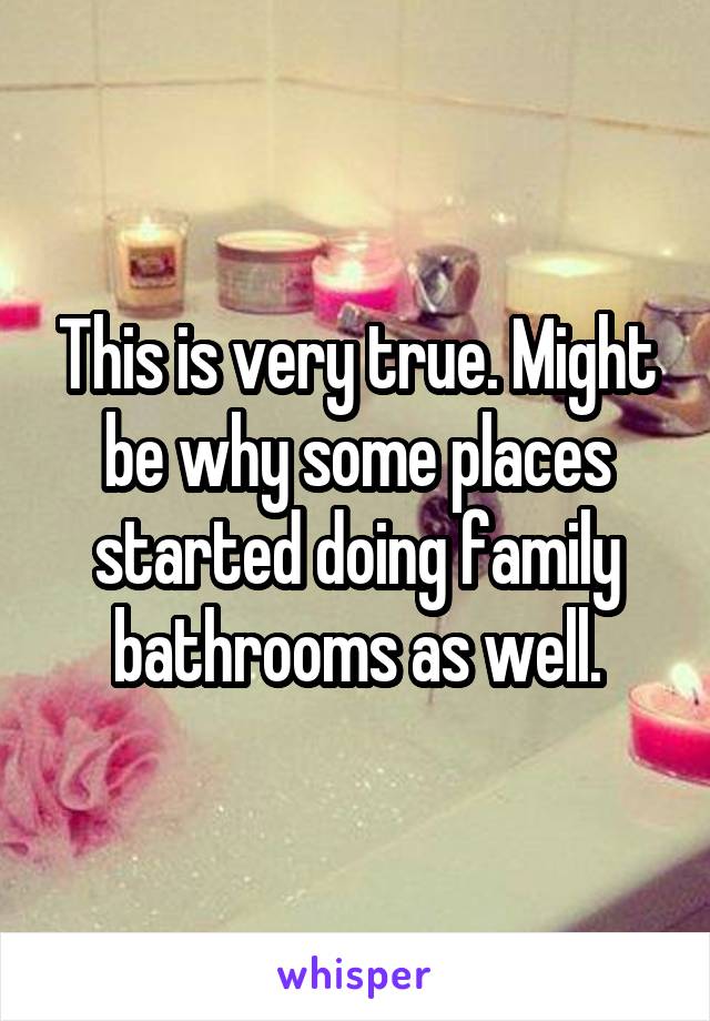 This is very true. Might be why some places started doing family bathrooms as well.