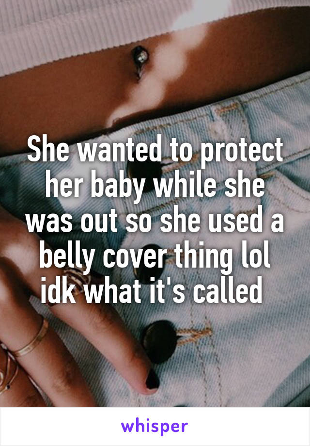 She wanted to protect her baby while she was out so she used a belly cover thing lol idk what it's called 