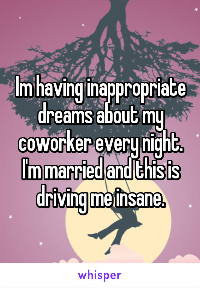 Im having inappropriate dreams about my coworker every night. I'm married and this is driving me insane.