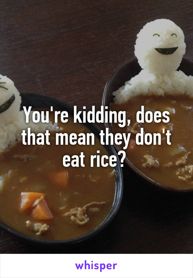 You're kidding, does that mean they don't eat rice? 