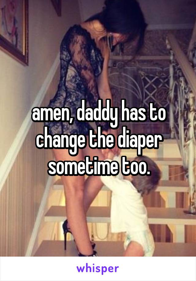 amen, daddy has to change the diaper sometime too.