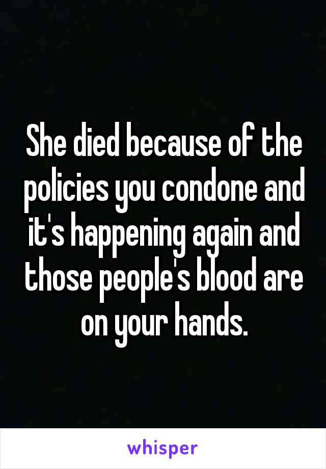 She died because of the policies you condone and it's happening again and those people's blood are on your hands.