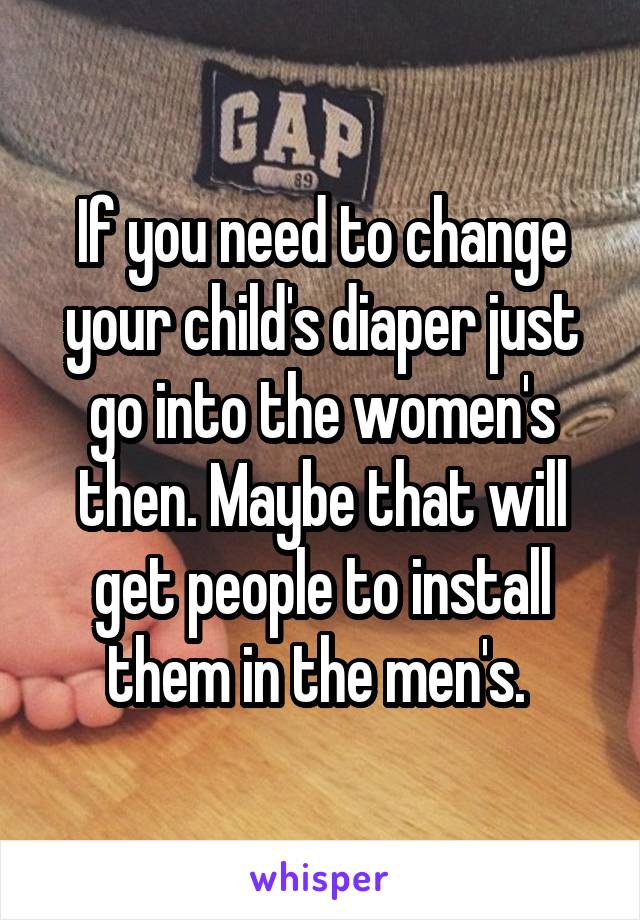 If you need to change your child's diaper just go into the women's then. Maybe that will get people to install them in the men's. 