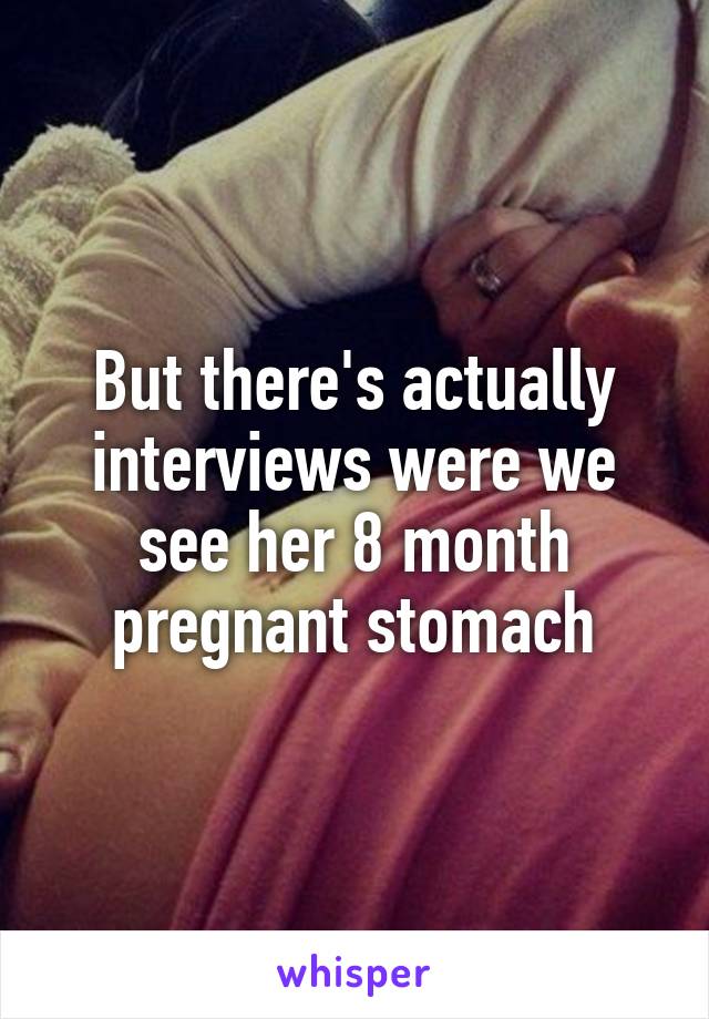 But there's actually interviews were we see her 8 month pregnant stomach