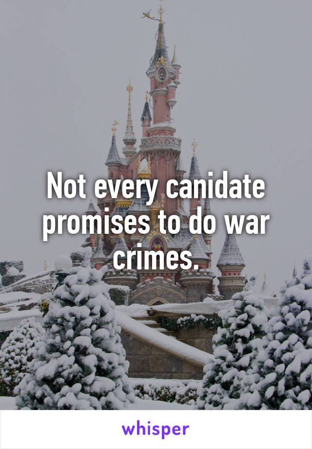 Not every canidate promises to do war crimes.