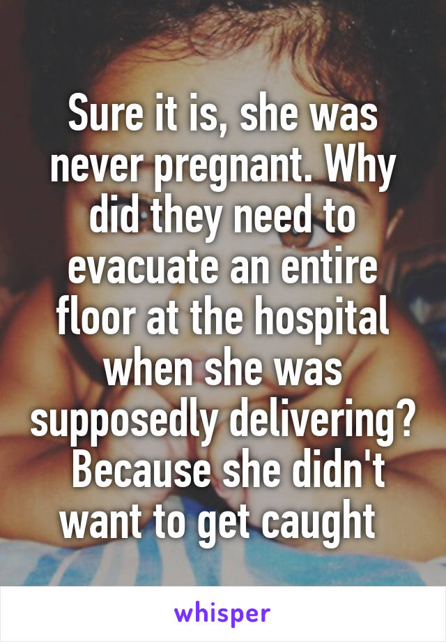 Sure it is, she was never pregnant. Why did they need to evacuate an entire floor at the hospital when she was supposedly delivering?  Because she didn't want to get caught 