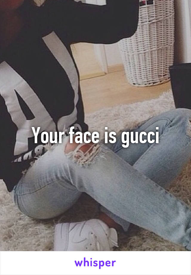 Your face is gucci