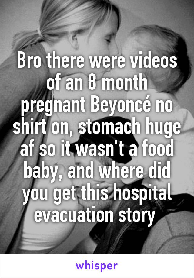 Bro there were videos of an 8 month pregnant Beyoncé no shirt on, stomach huge af so it wasn't a food baby, and where did you get this hospital evacuation story 