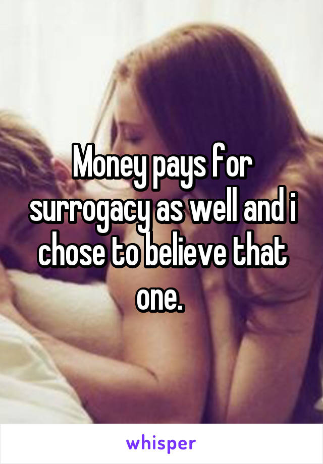 Money pays for surrogacy as well and i chose to believe that one. 