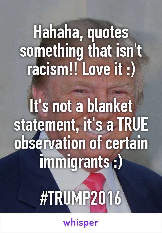 Hahaha, quotes something that isn't racism!! Love it :)

It's not a blanket statement, it's a TRUE observation of certain immigrants :)

#TRUMP2016