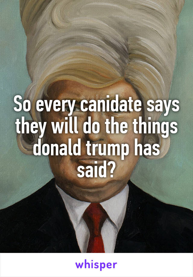 So every canidate says they will do the things donald trump has said?