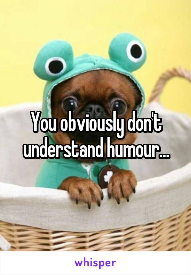 You obviously don't understand humour...