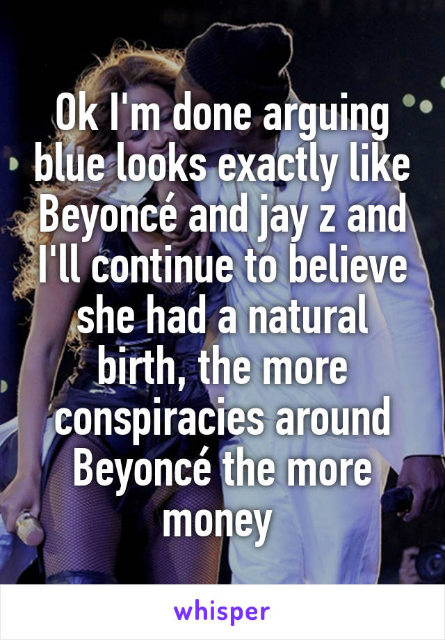 Ok I'm done arguing blue looks exactly like Beyoncé and jay z and I'll continue to believe she had a natural birth, the more conspiracies around Beyoncé the more money 