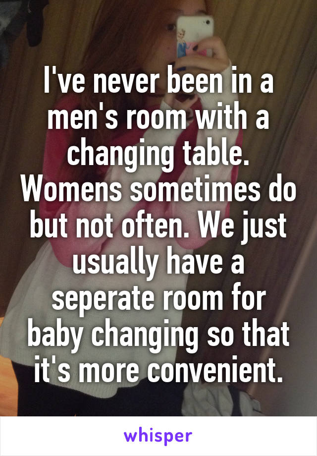 I've never been in a men's room with a changing table. Womens sometimes do but not often. We just usually have a seperate room for baby changing so that it's more convenient.