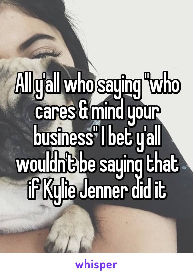 All y'all who saying "who cares & mind your business" I bet y'all wouldn't be saying that if Kylie Jenner did it