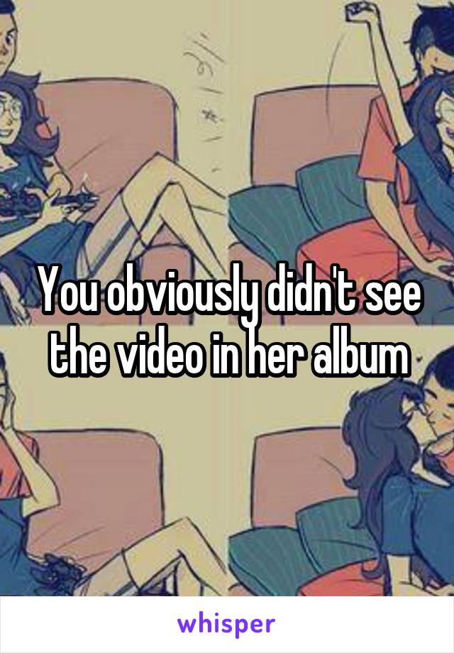 You obviously didn't see the video in her album