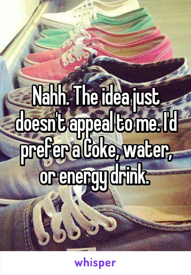 Nahh. The idea just doesn't appeal to me. I'd prefer a Coke, water, or energy drink. 