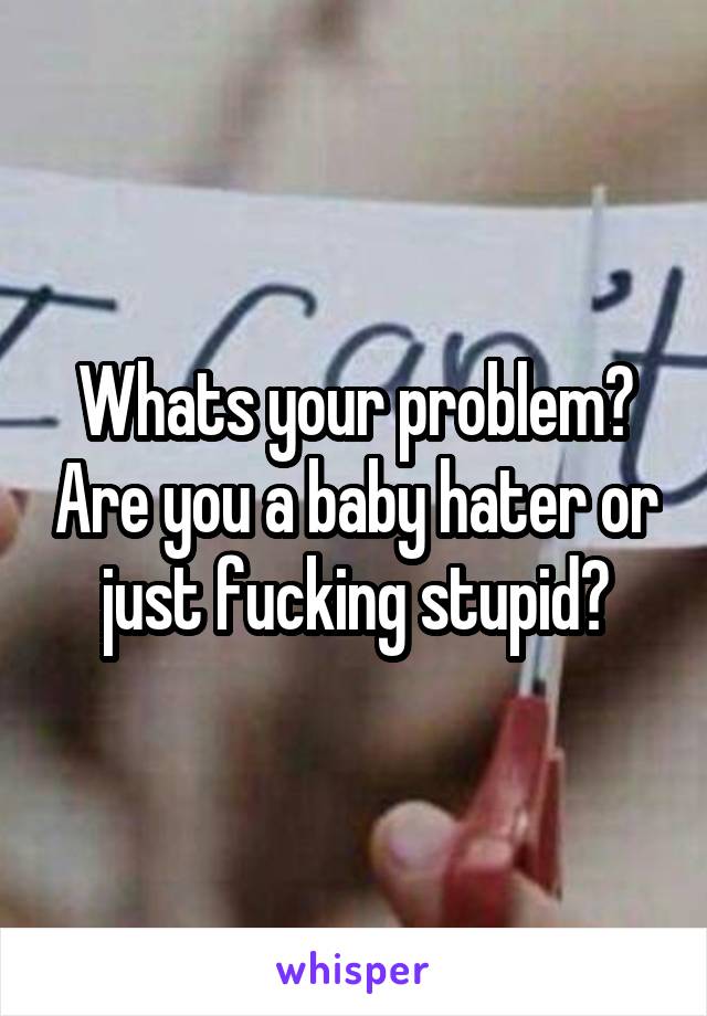 Whats your problem? Are you a baby hater or just fucking stupid?