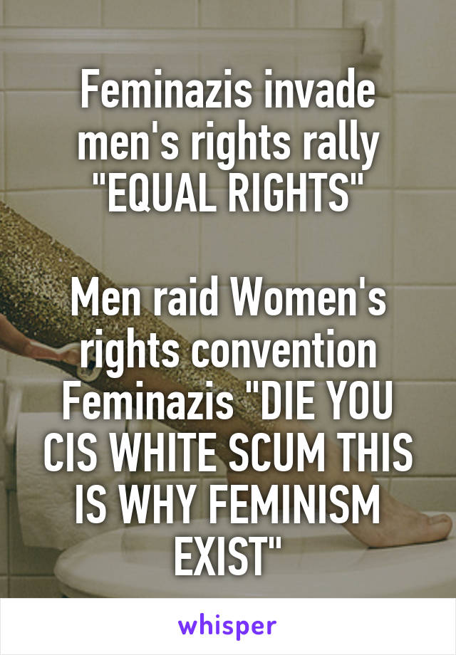 Feminazis invade men's rights rally "EQUAL RIGHTS"

Men raid Women's rights convention
Feminazis "DIE YOU CIS WHITE SCUM THIS IS WHY FEMINISM EXIST"