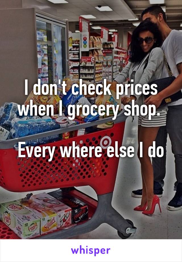 I don't check prices when I grocery shop. 

Every where else I do 