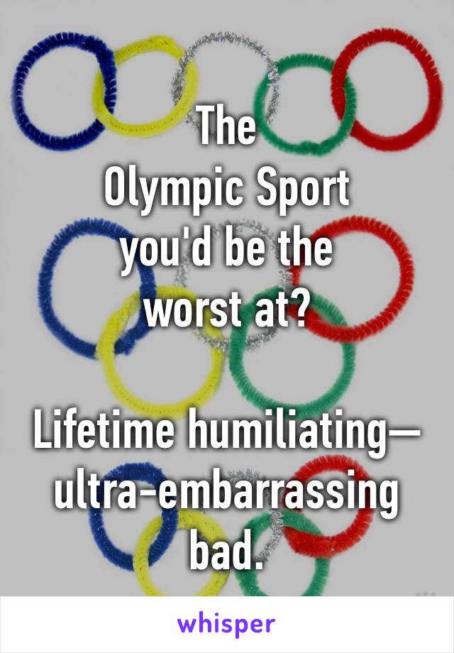 The
Olympic Sport
you'd be the
worst at?

Lifetime humiliating—ultra-embarrassing bad. 