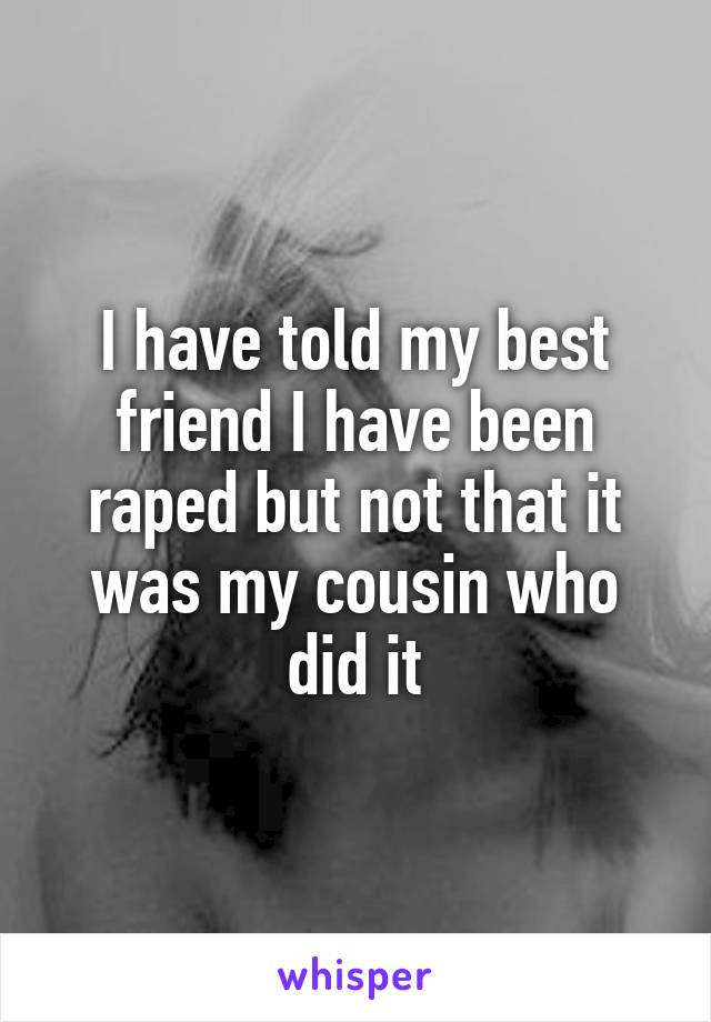 I have told my best friend I have been raped but not that it was my cousin who did it
