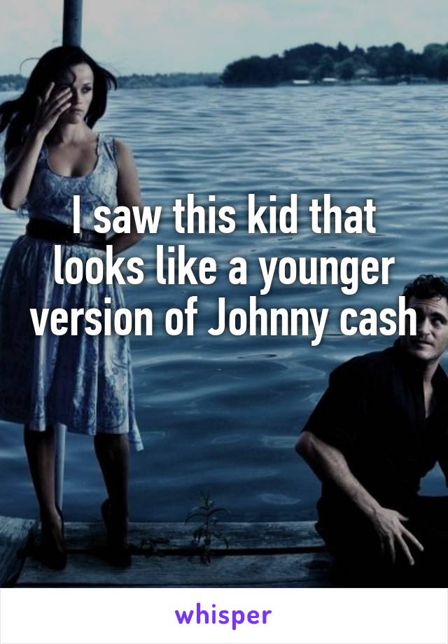 I saw this kid that looks like a younger version of Johnny cash 
