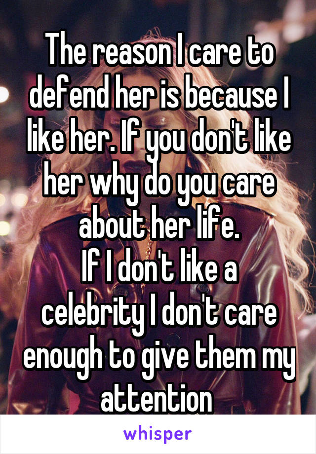 The reason I care to defend her is because I like her. If you don't like her why do you care about her life.
If I don't like a celebrity I don't care enough to give them my attention 