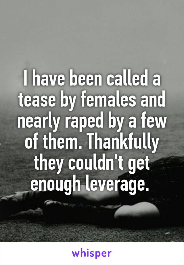 I have been called a tease by females and nearly raped by a few of them. Thankfully they couldn't get enough leverage. 