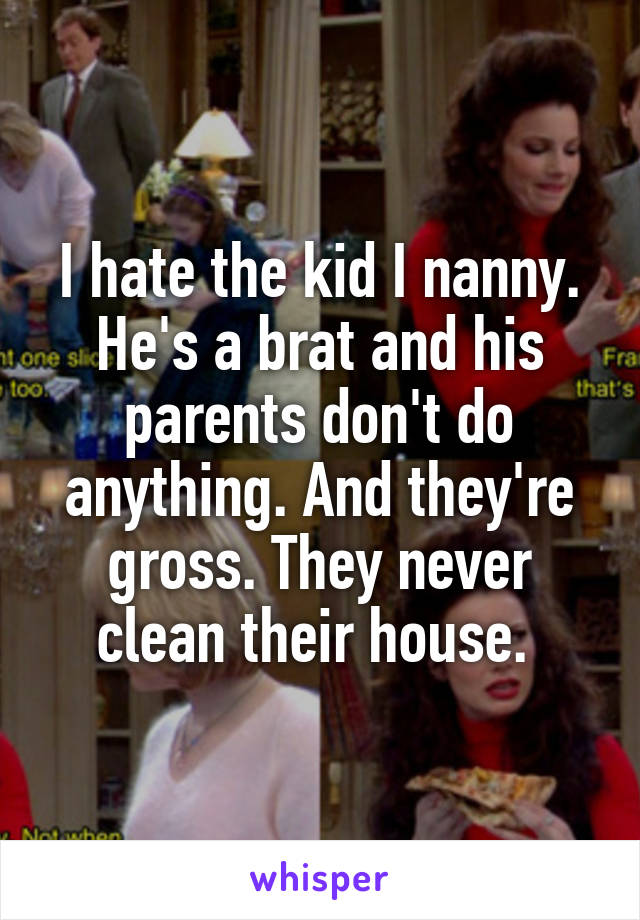 I hate the kid I nanny. He's a brat and his parents don't do anything. And they're gross. They never clean their house. 