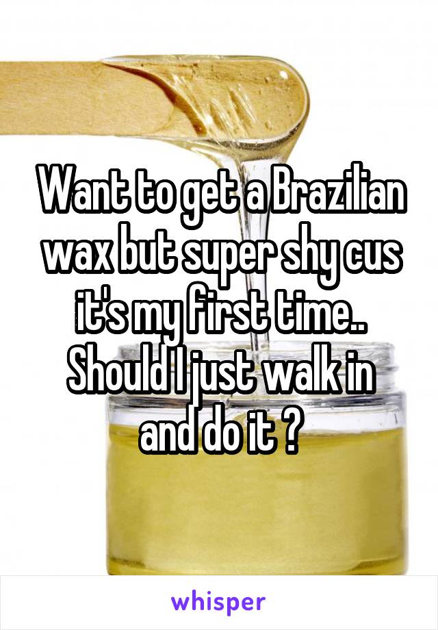 Want to get a Brazilian wax but super shy cus it's my first time..
Should I just walk in and do it ?
