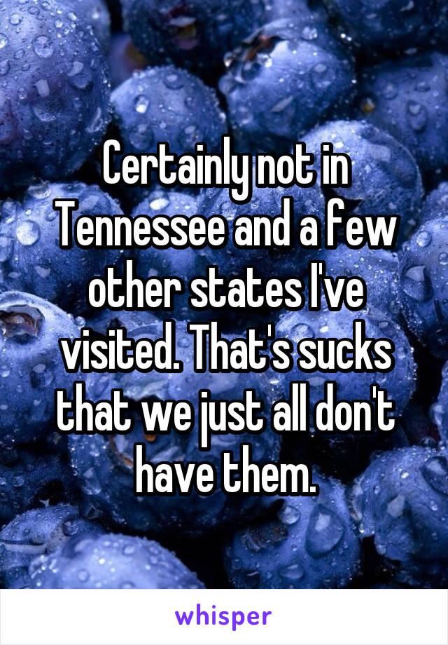 Certainly not in Tennessee and a few other states I've visited. That's sucks that we just all don't have them.